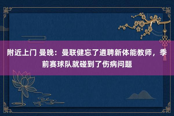 附近上门 曼晚：曼联健忘了遴聘新体能教师，季前赛球队就碰到了伤病问题