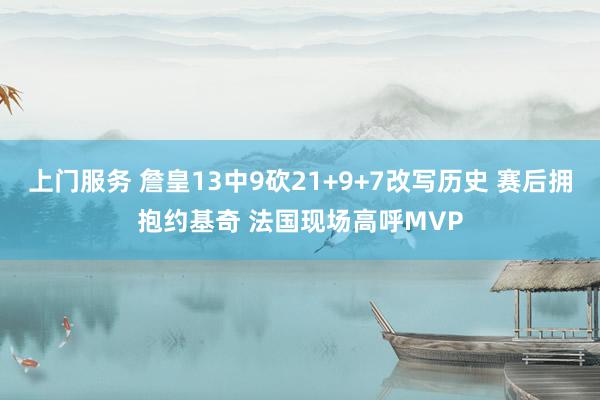 上门服务 詹皇13中9砍21+9+7改写历史 赛后拥抱约基奇 法国现场高呼MVP