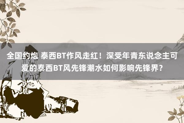 全国约炮 泰西BT作风走红！深受年青东说念主可爱的泰西BT风先锋潮水如何影响先锋界？