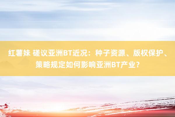 红薯妹 磋议亚洲BT近况：种子资源、版权保护、策略规定如何影响亚洲BT产业？