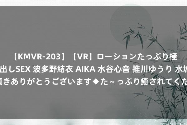 【KMVR-203】【VR】ローションたっぷり極上5人ソープ嬢と中出しSEX 波多野結衣 AIKA 水谷心音 推川ゆうり 水城奈緒 ～本日は御指名頂きありがとうございます◆た～っぷり癒されてくださいね◆～ 兼职学生：若何合理安排时间，已毕学业与做事的均衡？