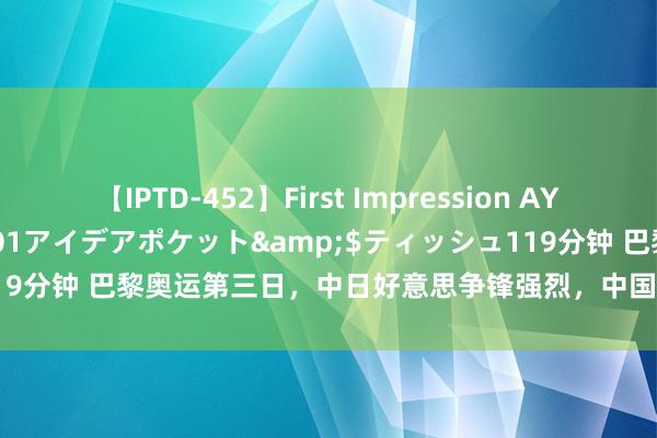 【IPTD-452】First Impression AYA</a>2009-05-01アイデアポケット&$ティッシュ119分钟 巴黎奥运第三日，中日好意思争锋强烈，中国获三银，日本暂居榜首