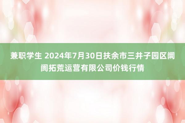 兼职学生 2024年7月30日扶余市三井子园区阛阓拓荒运营有限公司价钱行情