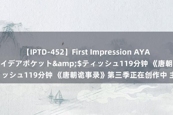 【IPTD-452】First Impression AYA</a>2009-05-01アイデアポケット&$ティッシュ119分钟 《唐朝诡事录》第三季正在创作中 主题是长安