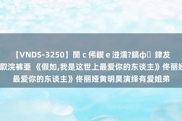 【VNDS-3250】闅ｃ伄鍥ｅ湴濡?鎬ф銉犮儵銉犮儵 娣倝銇叞浣裤亜 《假如,我是这世上最爱你的东谈主》佟丽娅黄明昊演绎有爱姐弟