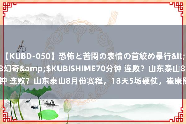 【KUBD-050】恐怖と苦悶の表情の首絞め暴行</a>2013-03-18幻奇&$KUBISHIME70分钟 连败？山东泰山8月份赛程，18天5场硬仗，崔康熙转头也毒手