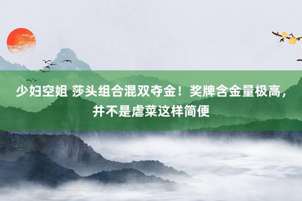 少妇空姐 莎头组合混双夺金！奖牌含金量极高，并不是虐菜这样简便