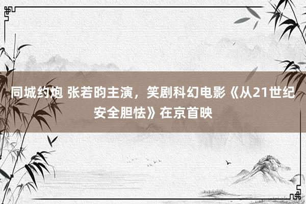 同城约炮 张若昀主演，笑剧科幻电影《从21世纪安全胆怯》在京首映