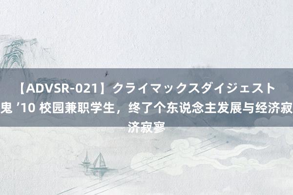 【ADVSR-021】クライマックスダイジェスト 姦鬼 ’10 校园兼职学生，终了个东说念主发展与经济寂寥