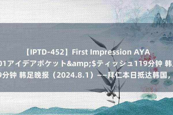 【IPTD-452】First Impression AYA</a>2009-05-01アイデアポケット&$ティッシュ119分钟 韩足晚报（2024.8.1）——拜仁本日抵达韩国，金玟哉期待巅峰对决