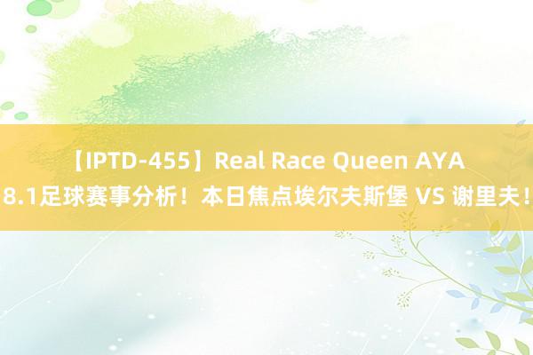 【IPTD-455】Real Race Queen AYA 8.1足球赛事分析！本日焦点埃尔夫斯堡 VS 谢里夫！