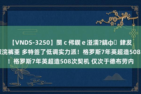 【VNDS-3250】闅ｃ伄鍥ｅ湴濡?鎬ф銉犮儵銉犮儵 娣倝銇叞浣裤亜 多特签了低调实力派！格罗斯7年英超造508次契机 仅次于德布劳内