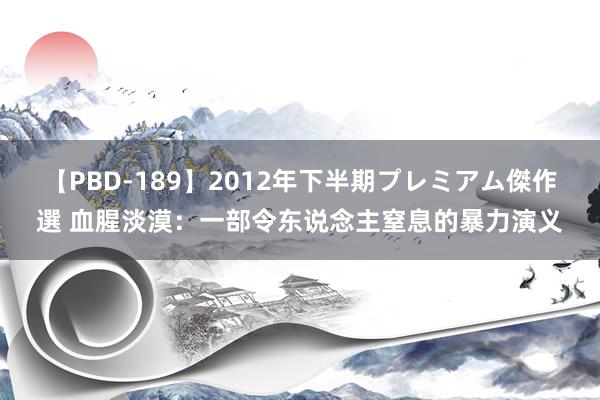 【PBD-189】2012年下半期プレミアム傑作選 血腥淡漠：一部令东说念主窒息的暴力演义