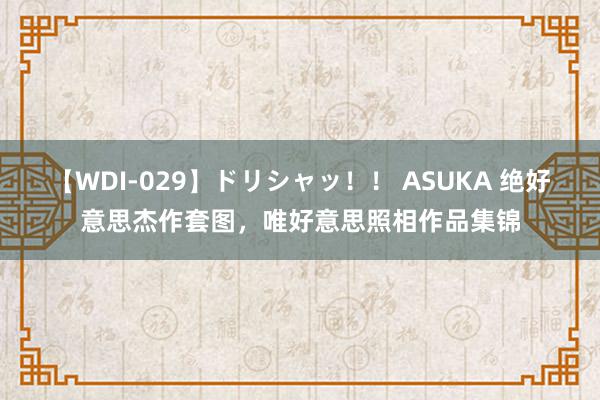 【WDI-029】ドリシャッ！！ ASUKA 绝好意思杰作套图，唯好意思照相作品集锦