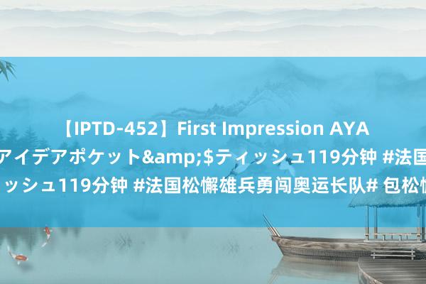 【IPTD-452】First Impression AYA</a>2009-05-01アイデアポケット&$ティッシュ119分钟 #法国松懈雄兵勇闯奥运长队# 包松懈的 ​​​