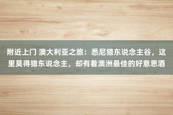 附近上门 澳大利亚之旅：悉尼猎东说念主谷，这里莫得猎东说念主，却有着澳洲最佳的好意思酒