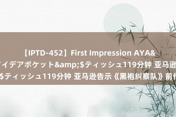 【IPTD-452】First Impression AYA</a>2009-05-01アイデアポケット&$ティッシュ119分钟 亚马逊告示《黑袍纠察队》前传