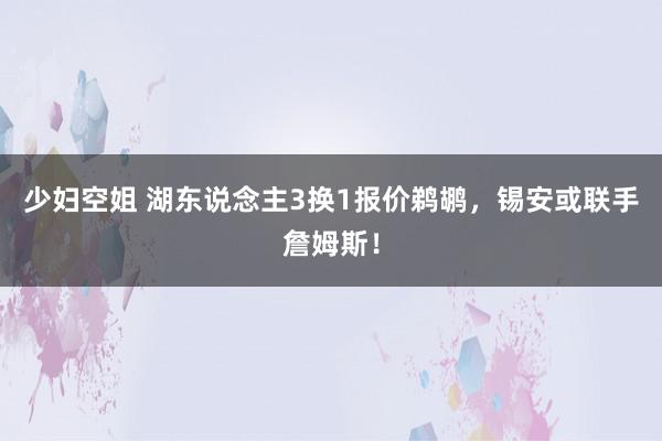 少妇空姐 湖东说念主3换1报价鹈鹕，锡安或联手詹姆斯！