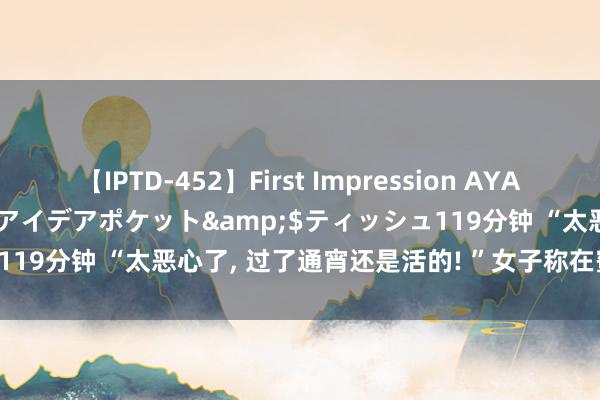 【IPTD-452】First Impression AYA</a>2009-05-01アイデアポケット&$ティッシュ119分钟 “太恶心了, 过了通宵还是活的! ”女子称在蜜雪冰城喝出臭虫