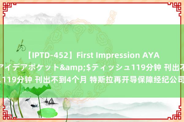 【IPTD-452】First Impression AYA</a>2009-05-01アイデアポケット&$ティッシュ119分钟 刊出不到4个月 特斯拉再开导保障经纪公司 朱晓彤任董事长