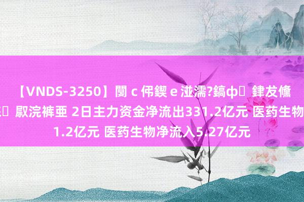 【VNDS-3250】闅ｃ伄鍥ｅ湴濡?鎬ф銉犮儵銉犮儵 娣倝銇叞浣裤亜 2日主力资金净流出331.2亿元 医药生物净流入5.27亿元