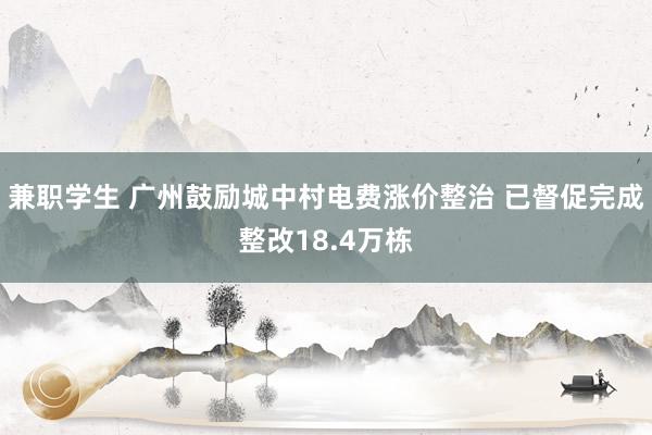 兼职学生 广州鼓励城中村电费涨价整治 已督促完成整改18.4万栋