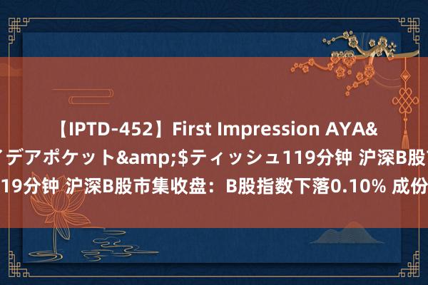 【IPTD-452】First Impression AYA</a>2009-05-01アイデアポケット&$ティッシュ119分钟 沪深B股市集收盘：B股指数下落0.10% 成份B指下落0.29%