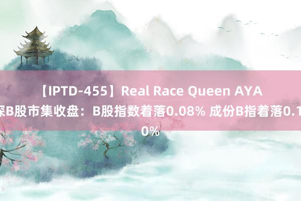 【IPTD-455】Real Race Queen AYA 沪深B股市集收盘：B股指数着落0.08% 成份B指着落0.10%