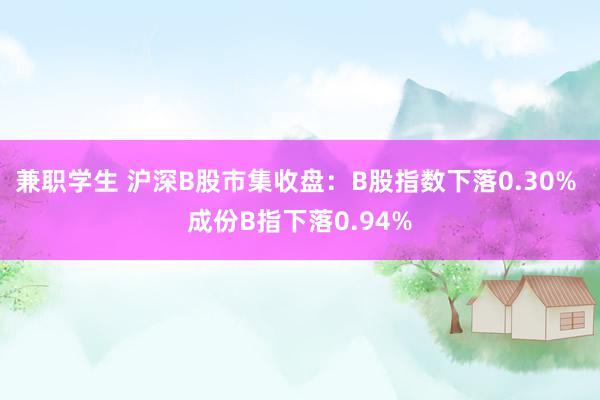 兼职学生 沪深B股市集收盘：B股指数下落0.30% 成份B指下落0.94%