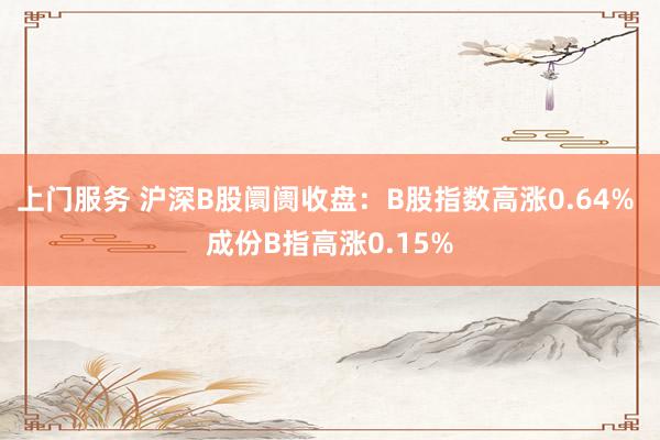 上门服务 沪深B股阛阓收盘：B股指数高涨0.64% 成份B指高涨0.15%