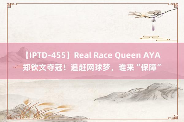 【IPTD-455】Real Race Queen AYA 郑钦文夺冠！追赶网球梦，谁来“保障”