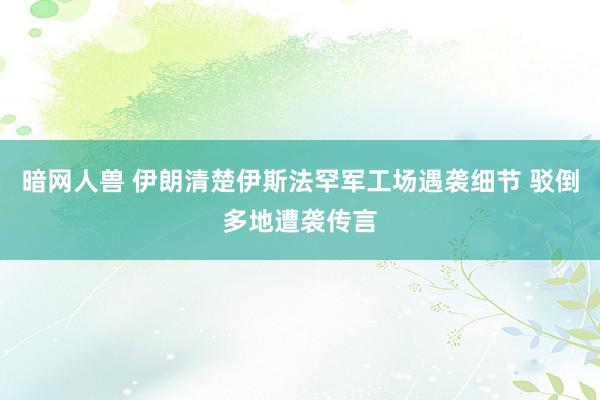 暗网人兽 伊朗清楚伊斯法罕军工场遇袭细节 驳倒多地遭袭传言