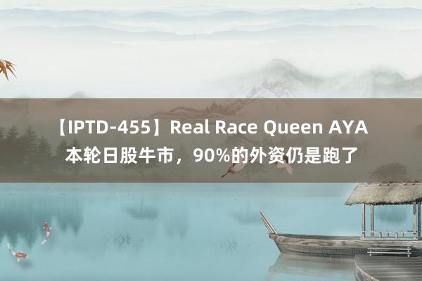 【IPTD-455】Real Race Queen AYA 本轮日股牛市，90%的外资仍是跑了