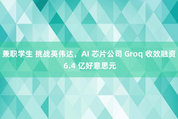 兼职学生 挑战英伟达，AI 芯片公司 Groq 收效融资 6.4 亿好意思元