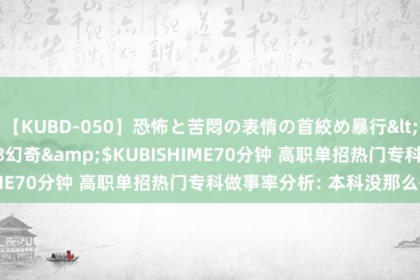 【KUBD-050】恐怖と苦悶の表情の首絞め暴行</a>2013-03-18幻奇&$KUBISHIME70分钟 高职单招热门专科做事率分析: 本科没那么香了?