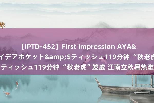 【IPTD-452】First Impression AYA</a>2009-05-01アイデアポケット&$ティッシュ119分钟 “秋老虎”发威 江南立秋暑热难消