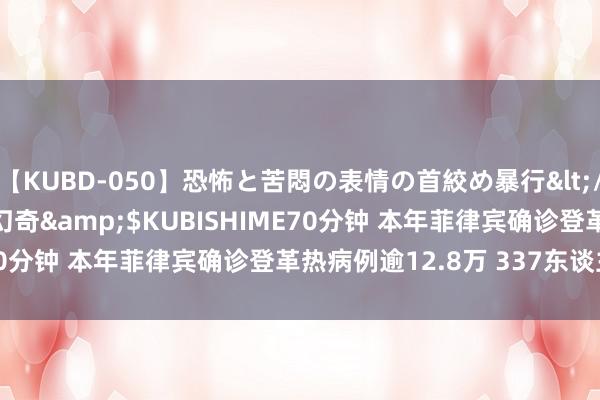 【KUBD-050】恐怖と苦悶の表情の首絞め暴行</a>2013-03-18幻奇&$KUBISHIME70分钟 本年菲律宾确诊登革热病例逾12.8万 337东谈主逝世