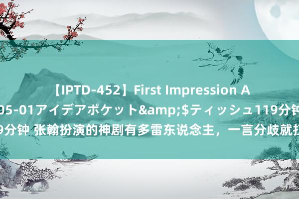 【IPTD-452】First Impression AYA</a>2009-05-01アイデアポケット&$ティッシュ119分钟 张翰扮演的神剧有多雷东说念主，一言分歧就扛女战士，妥妥的抗日油击队