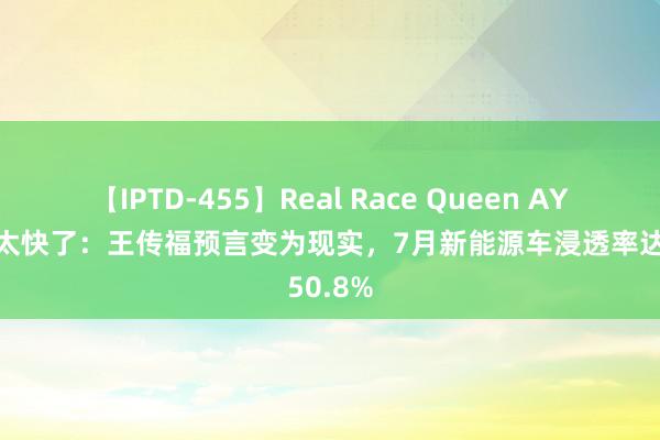 【IPTD-455】Real Race Queen AYA 增速太快了：王传福预言变为现实，7月新能源车浸透率达50.8%