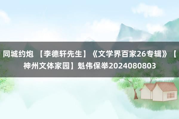 同城约炮 【李德轩先生】《文学界百家26专辑》【神州文体家园】魁伟保举2024080803