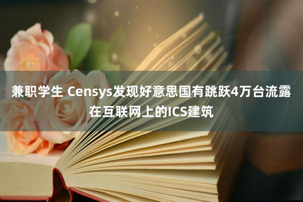 兼职学生 Censys发现好意思国有跳跃4万台流露在互联网上的ICS建筑