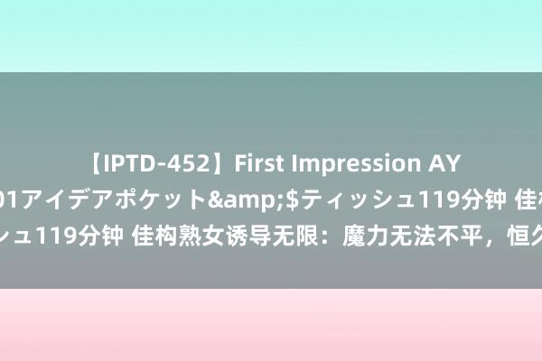 【IPTD-452】First Impression AYA</a>2009-05-01アイデアポケット&$ティッシュ119分钟 佳构熟女诱导无限：魔力无法不平，恒久年青的精巧揭晓