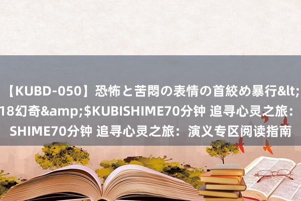 【KUBD-050】恐怖と苦悶の表情の首絞め暴行</a>2013-03-18幻奇&$KUBISHIME70分钟 追寻心灵之旅：演义专区阅读指南