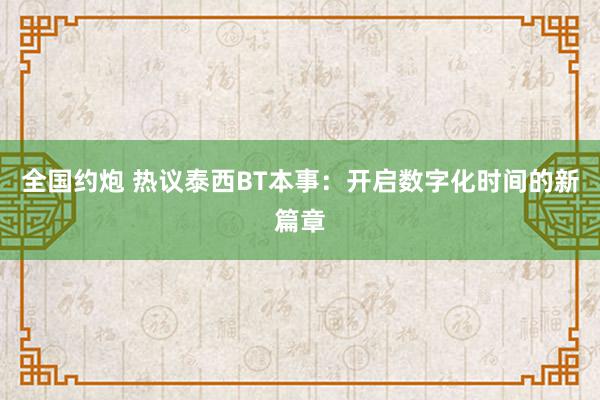 全国约炮 热议泰西BT本事：开启数字化时间的新篇章