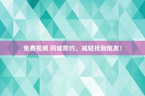 免费视频 同城即约，减轻找到炮友！