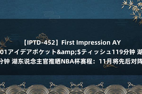 【IPTD-452】First Impression AYA</a>2009-05-01アイデアポケット&$ティッシュ119分钟 湖东说念主官推晒NBA杯赛程：11月将先后对阵马刺、爵士、太阳、雷霆