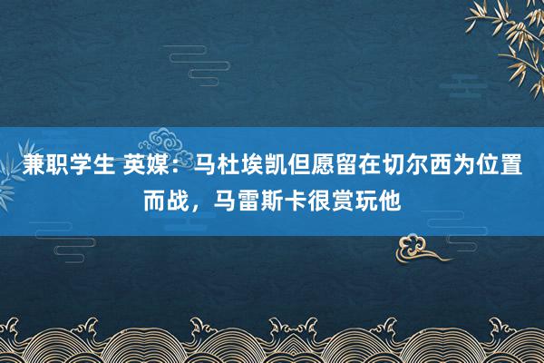 兼职学生 英媒：马杜埃凯但愿留在切尔西为位置而战，马雷斯卡很赏玩他