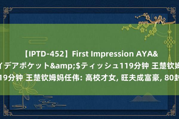 【IPTD-452】First Impression AYA</a>2009-05-01アイデアポケット&$ティッシュ119分钟 王楚钦姆妈任伟: 高校才女, 旺夫成富豪, 80封乡信, 如今值了