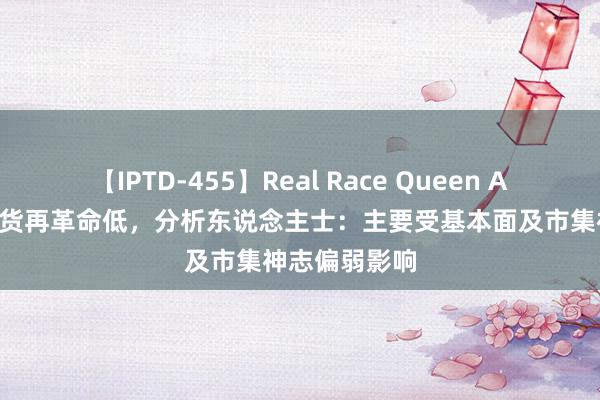 【IPTD-455】Real Race Queen AYA 碳酸锂期货再革命低，分析东说念主士：主要受基本面及市集神志偏弱影响