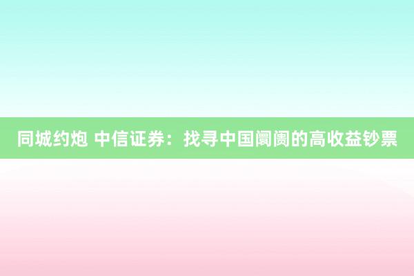 同城约炮 中信证券：找寻中国阛阓的高收益钞票